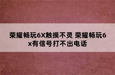 荣耀畅玩6X触摸不灵 荣耀畅玩6x有信号打不出电话